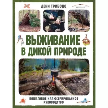 Выживание в дикой природе. Пошаговое иллюстрированное руководство. Трибодо Д.