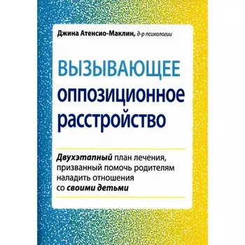Вызывающее оппозиционное расстройство. Двухэтапный план лечения, призванный помочь родителям наладить отношения со своими детьми. Атенсио-Маклин Дж.