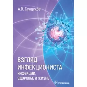 Взгляд инфекциониста. Инфекции, здоровье и жизнь. Сундуков А.