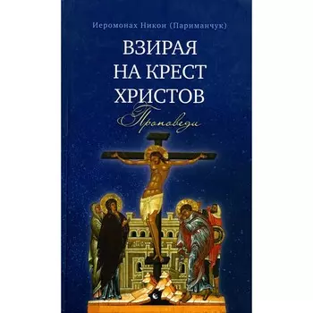 Взирая на Крест Христов. Проповеди. Никон (Париманчук), иеромонах