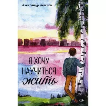Я хочу научиться жить. Дежнев А.В.