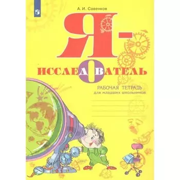 Рабочая тетрадь для младших школьников «Я - исследователь», Савенков А.И.