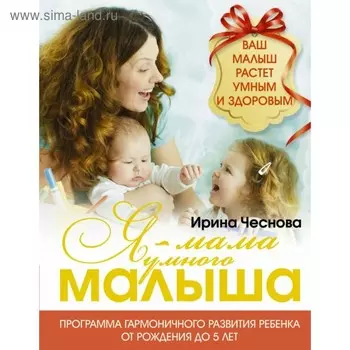Я — мама умного малыша. Программа гармоничного развития ребёнка от рождения до 5 лет. Чеснова И. Е.