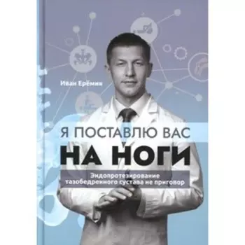 Я поставлю вас на ноги. Эндопротезирование тазобедренного сустава не приговор. Еремин И.К.