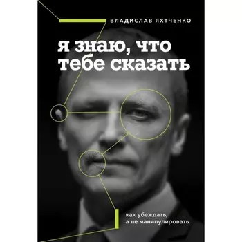 Я знаю, что тебе сказать. Как убеждать, а не манипулировать. Яхтченко В.