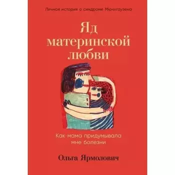 Яд материнской любви. Как мама придумывала мне болезни. Личная история о синдроме Мюнхгаузена. Ярмолович О.