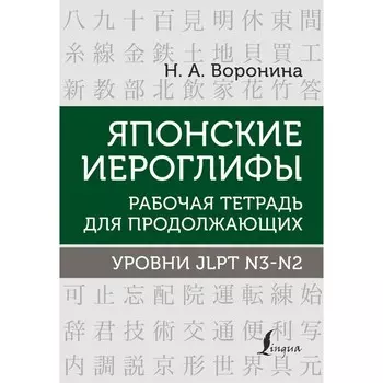 Японские иероглифы. Рабочая тетрадь для продолжающих. Уровни JLPT N3-N2. Воронина Н.А.