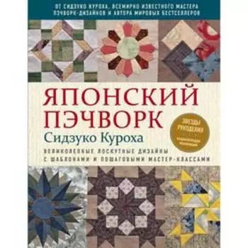 Японский пэчворк Сидзуко Куроха. Великолепные лоскутные дизайны с шаблонами и мастер-классами