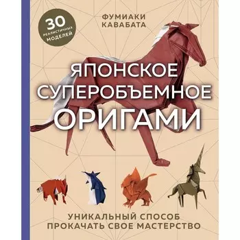 Японское суперобъемное оригами. Уникальный способ прокачать свое мастерство. Кавабата Ф.