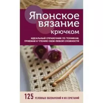 Японское вязание крючком. Идеальный справочник по техникам, приемам и чтению схем любой сложности