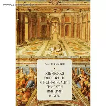 Языческая оппозиция христианизации Римской империи (IV-VIвв.). Ведешкин М.