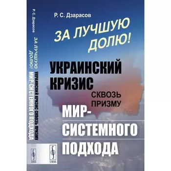 За лучшую долю! Украинский кризис сквозь призму мир-системного подхода. Дзарасов Р.С.