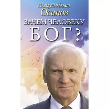 Зачем человеку Бог? Самые наивные вопросы и самые нужные ответы. Осипов А. И.