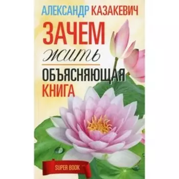 Зачем жить. Объясняющая книга. Казакевич А.