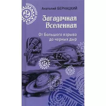 Загадочная Вселенная. От Большого взрыва до черных дыр. Бернацкий А.С.