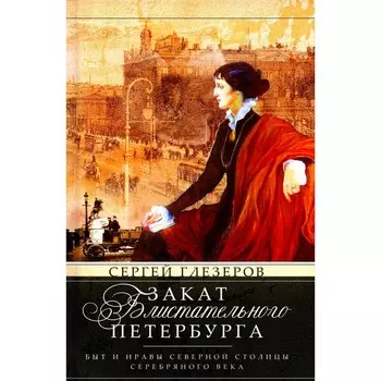 Закат блистательного Петербурга. Быт и нравы Северной столицы Серебряного века. Глезеров С.Е.
