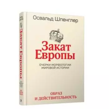 Закат Европы. Очерки морфологии мировой истории. Том 1. Образ и действительность. Шпенглер О.