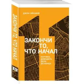 Закончи то, что начал. Научись доводить дела до конца. Эйкафф Д.