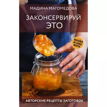 Законсервируй это. Авторские рецепты заготовок. Магомедова М.