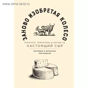 Заново изобретая колесо: молоко, микробы и битва за настоящий сыр. Персиваль Б., Персиваль Ф.