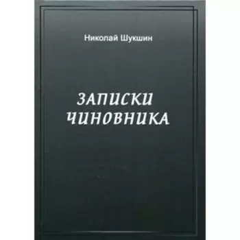 Записки чиновника. Шукшин Н.П.