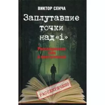 Заплутавшие точки над «i». Расследование тайн и преступлений. Сенча В.Н.