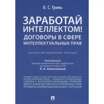 Заработай интеллектом! Договоры в сфере интеллектуальных прав. Научно-методическое пособие. Гринь О.