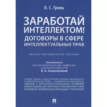Заработай интеллектом! Договоры в сфере интеллектуальных прав. Научно-методическое пособие. Гринь О.