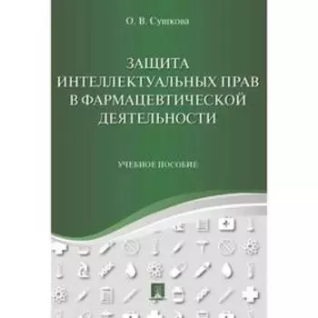Защита интеллектуальных прав в фармацевтической деятельности. Учебное пособие. Сушкова О.