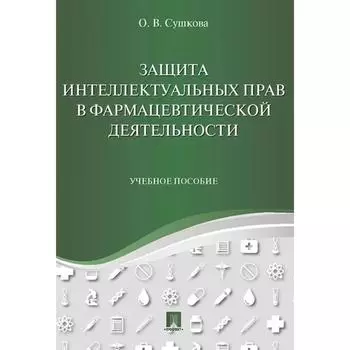 Защита интеллектуальных прав в фармацевтической деятельности. Учебное пособие. Сушкова О.