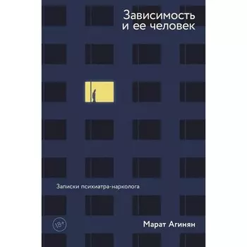 Зависимость и её человек: записки психиатра-нарколога. Агинян М.