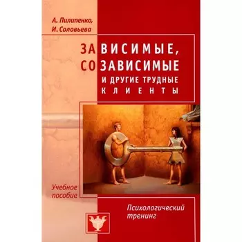 Зависимые, созависимые и другие трудные клиенты. Пилипенко А.В., Соловьева И.А.
