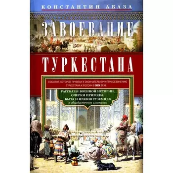 Завоевание Туркестана. Рассказы военной истории, очерки природы, быта и нравов туземцев в общедоступном изложении. Абаза К.К.