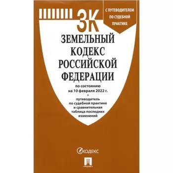 Земельный кодекс РФ по состоянию на 10.02.22г., с путеводителем по судебной практике + сравнительная таблица последних изменений