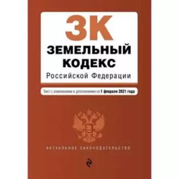 Земельный кодекс Российской Федерации. Текст с изменениями и дополнениями на 1 февраля 2021 г.
