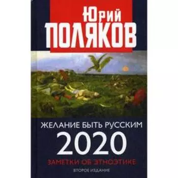 Желание быть русским. 2020. Заметки об этноэтике. 2-е издание, переработано и дополнено. Поляков Ю.М.
