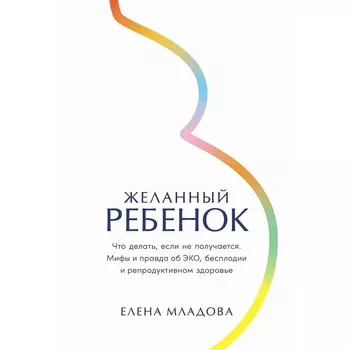 Желанный ребёнок. Что делать, если не получается. Мифы и правда об ЭКО, бесплодии и репродуктивном здоровье. Младова Е.