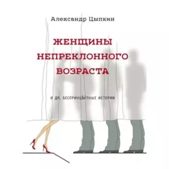 Женщины непреклонного возраста и др. беспринцыпные истории. Цыпкин А. Е.