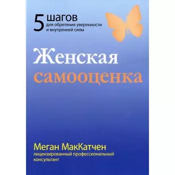 Женская самооценка. Пять шагов для обретения уверенности и внутренней силы. МакКатчен М.