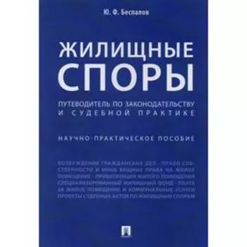 Жилищные споры. Путеводитель по законодательству и судебной практике. Научно-практическое пособие. Беспалов Ю.