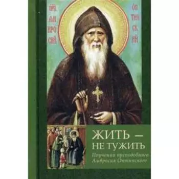Жить - не тужить: Поучения преподобного Амвросия Оптинского