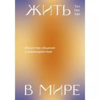 Жить в мире. Искусство общения и взаимодействия. Тит Нат Хан