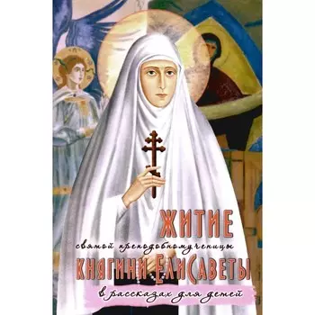 Житие преподобномученицы великой княгини Елисаветы Феодоровны в рассказах для детей. Соколова О.А.