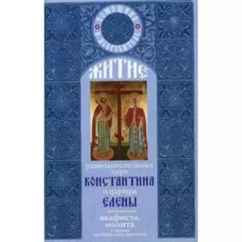 Житие равноапостольных царя Константина и царицы Елены с приложением акафиста, молитв и других необходимых сведений
