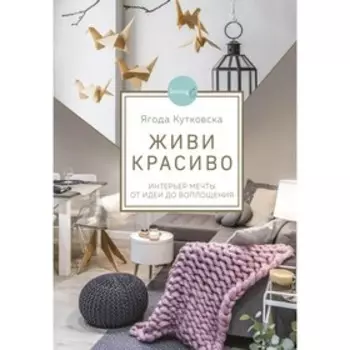 Живи красиво. Интерьер мечты от идеи до воплощения. Кутковска Я.
