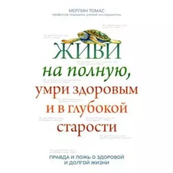 Живи на полную, умри здоровым и в глубокой старости: правда и ложь о здоровой и долгой жизни. Томас Мерлин