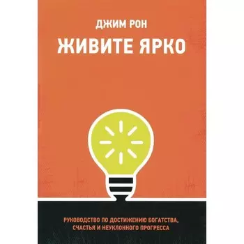 Живите ярко. Руководство по достижению богатства, счастья и неуклонного прогресса. Рон Дж.