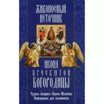 Живоносный источник. Икона Пресвятой Богородицы. Чудеса. Акафист. Канон. Молитвы, информация для паломников