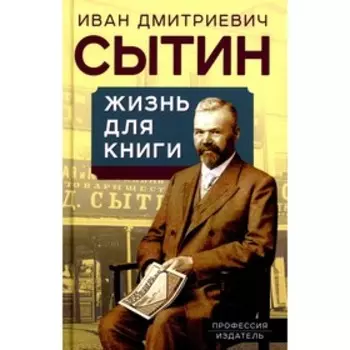 Жизнь для книги. «Издательский король» Российской империи вспоминает. Сытин И.Д.
