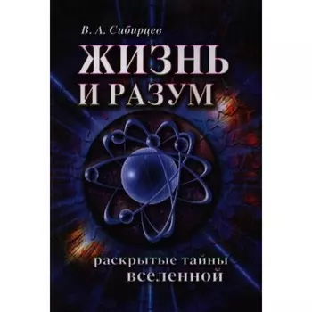 Жизнь и разум. Раскрытые тайны Вселенной. 2-е издание. Сибирцев В.А.